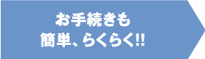 お手続きも簡単、らくらく！