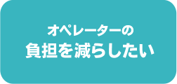 オペレーターの負担を減らしたい