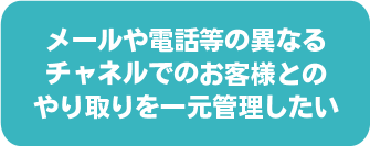 メールや電話等の異なるチャネルでのお客様とのやり取りを一元管理したい