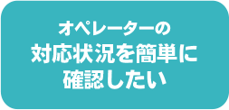 オペレーターの対応状況を簡単に確認したい