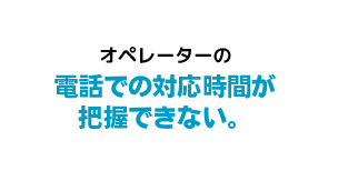 オペレーターの電話での対応時間が把握できない。