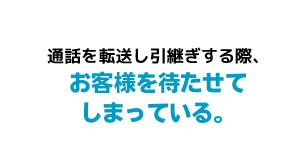 通話を転送し引継ぎする際、お客様を待たせてしまっている。