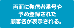 画面に発信者番号や予め登録された顧客名が表示される。