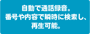 自動で通話録音。番号や内容で瞬時に検索し、再生可能。