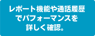 レポート機能や通話履歴でパフォーマンスを詳しく確認。