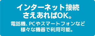 インターネット接続さえあればOK。電話機、PCやスマートフォンなど様々な機器で利用可能。